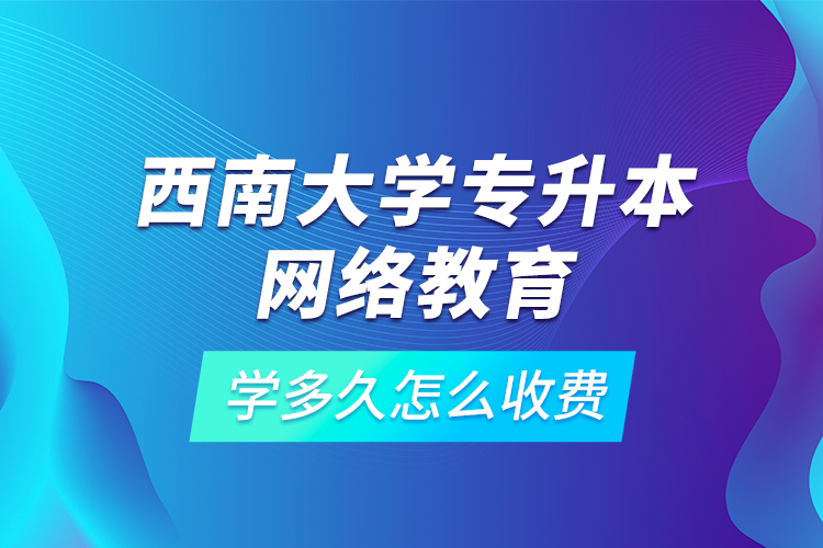 西南大学专升本网络教育学多久怎么收费