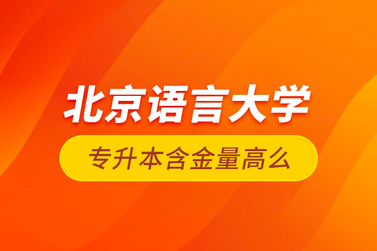 北京语言大学专升本含金量高么？