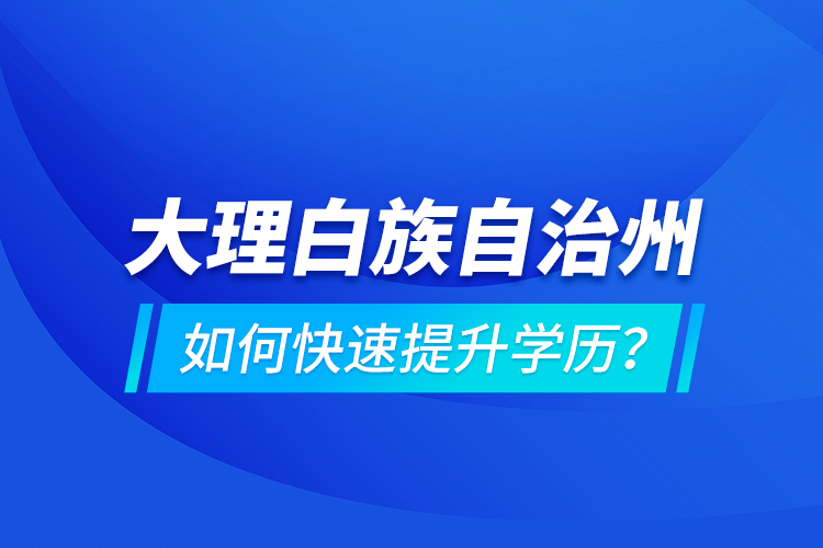 大理白族自治州如何快速提升学历？