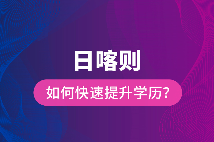 日喀则如何快速提升学历？