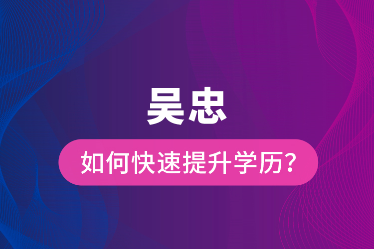 吴忠如何快速提升学历？