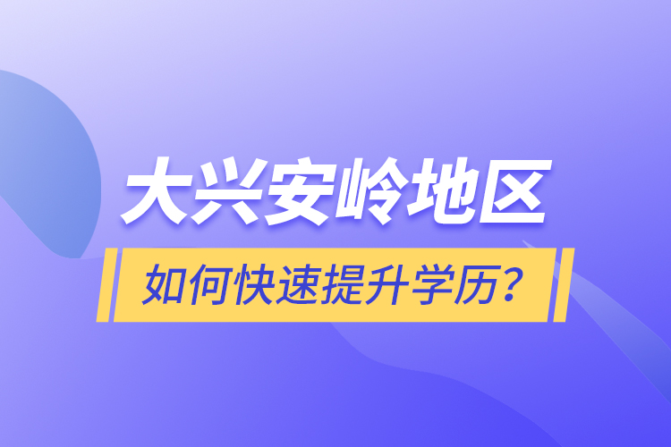 大兴安岭地区如何快速提升学历？