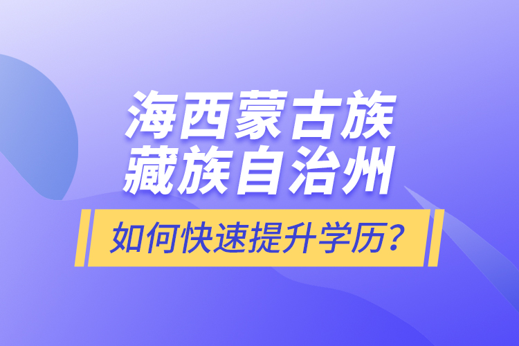 海西蒙古族藏族自治州如何快速提升学历？