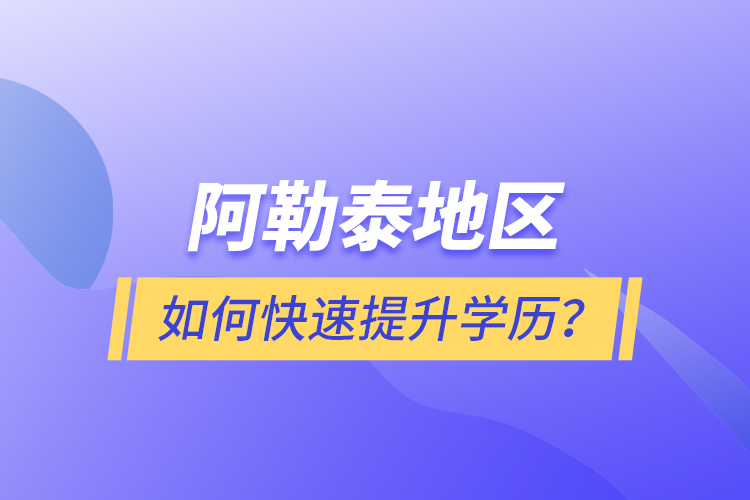 阿勒泰地区如何快速提升学历？