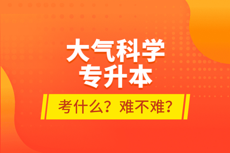 大气科学专升本考什么？难不难？