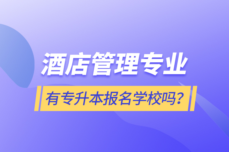 酒店管理专业有专升本报名学校吗？