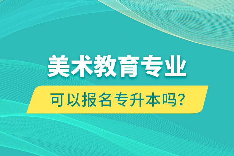 美术教育专业可以报名专升本吗？