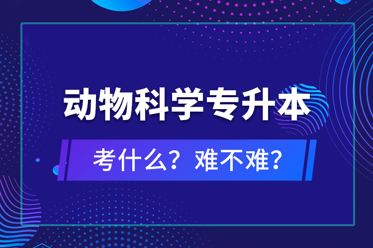 动物科学专升本考什么？难不难？