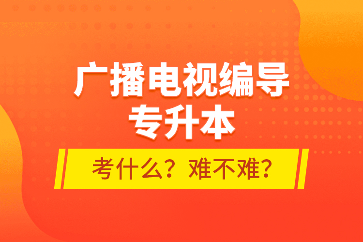 广播电视编导专升本考什么？难不难？