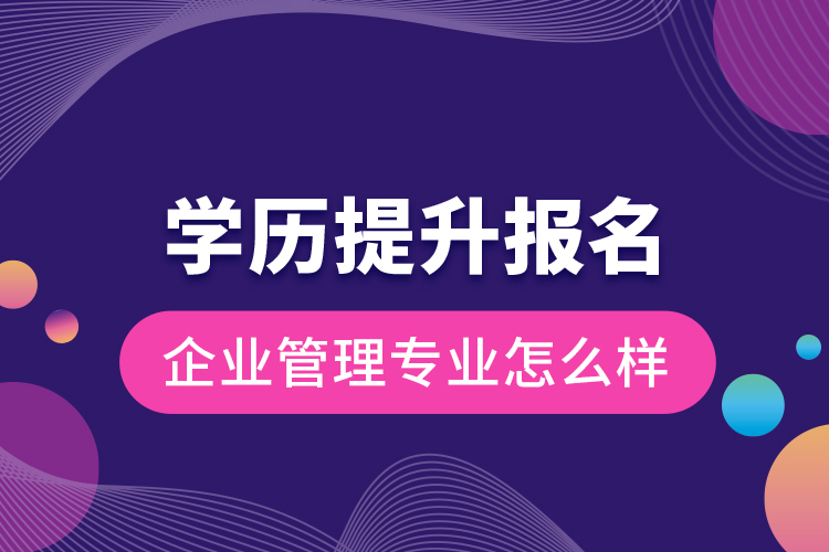 学历提升报名企业管理专业怎么样