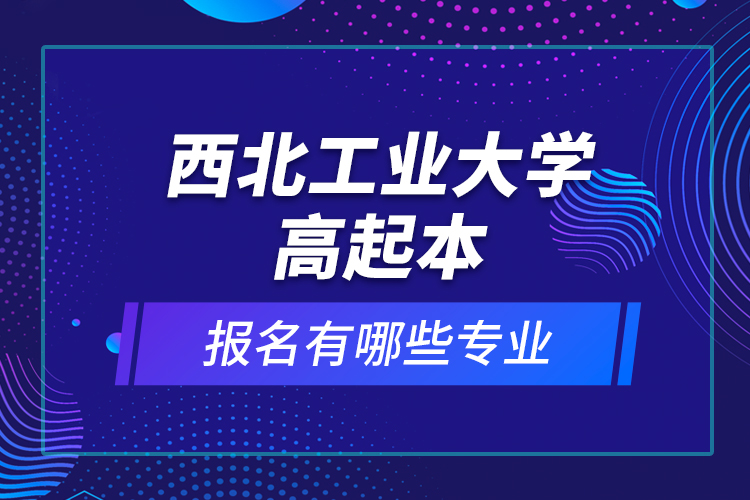 西北工业大学高起本报名有哪些专业