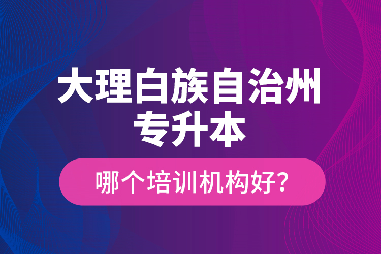 大理白族自治州专升本哪个培训机构好？