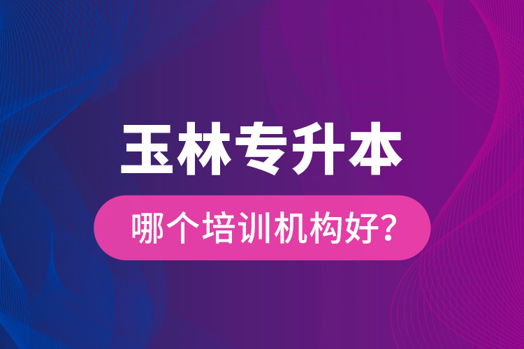 玉林专升本哪个培训机构好？