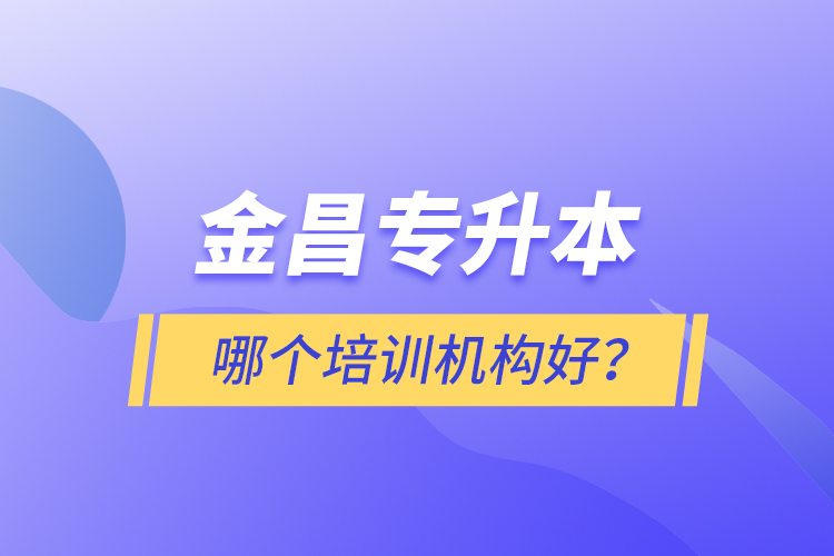 金昌专升本哪个培训机构好？