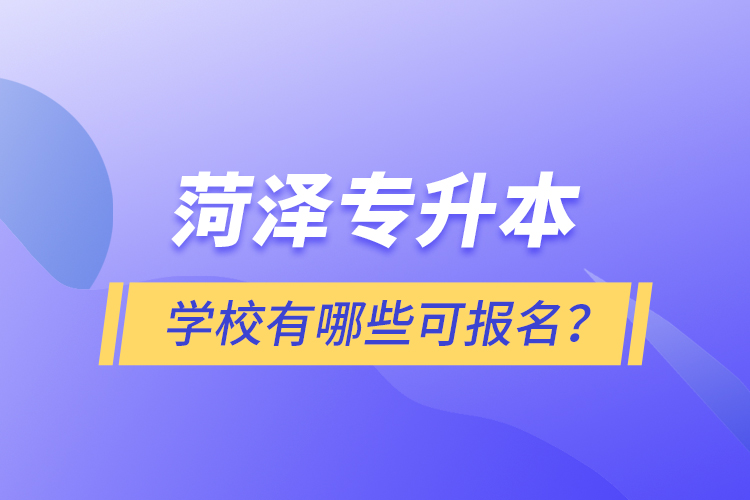 菏泽专升本学校有哪些可报名？