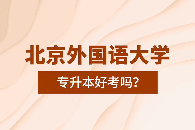 北京外国语大学专升本好考吗？