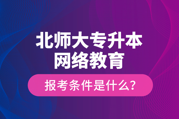 北师大专升本网络教育报考条件是什么？