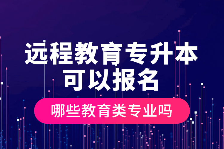 远程教育专升本可以报名哪些教育类专业吗