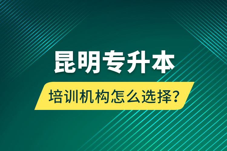 昆明专升本培训机构怎么选择？