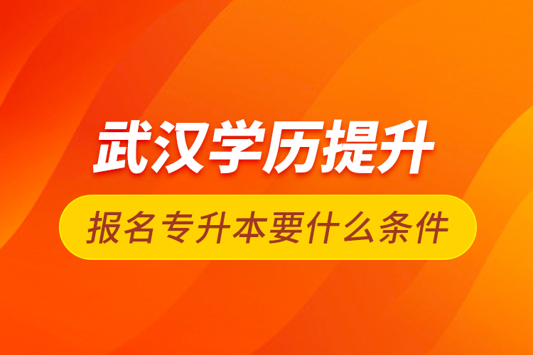 武汉学历提升报名专升本要什么条件