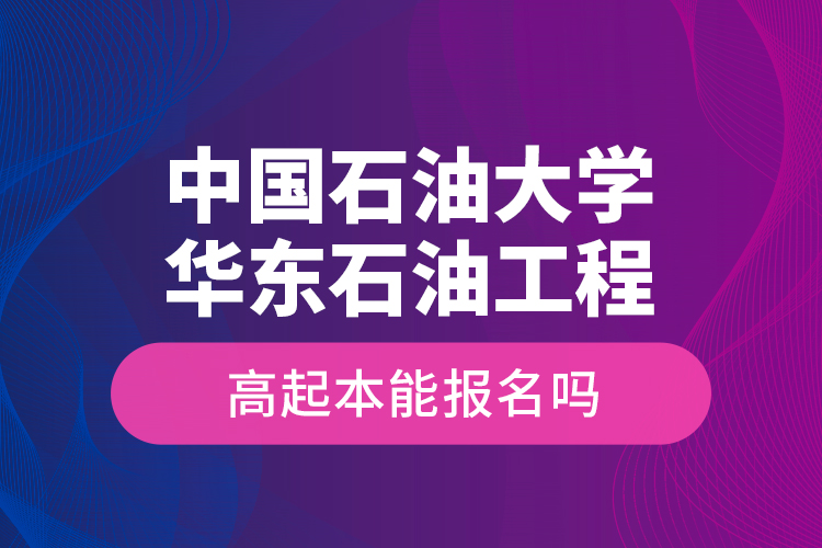 中国石油大学华东石油工程高起本能报名吗