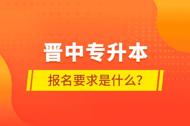 晋中专升本报名要求是什么？