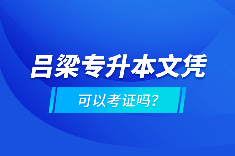 吕梁专升本文凭可以考证吗？