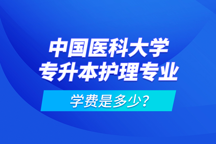 中国医科大学专升本护理专业学费是多少？