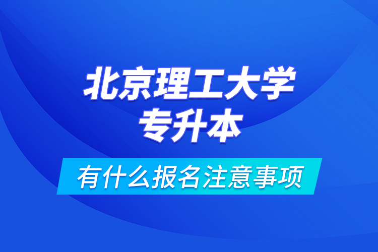 北京理工大学专升本有什么报名注意事项