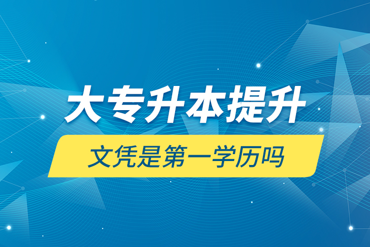 大专升本提升文凭是第一学历吗