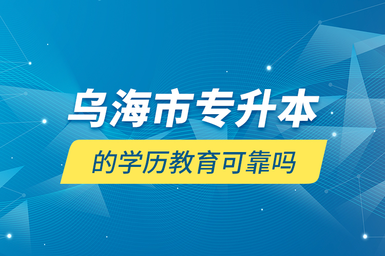 乌海市专升本的学历教育可靠吗