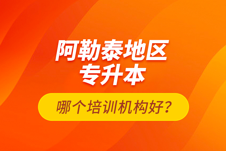 阿勒泰地区专升本哪个培训机构好？