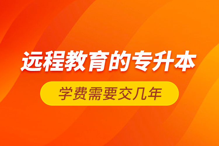 远程教育的专升本学费需要交几年