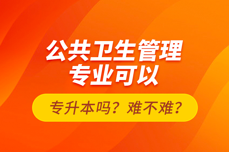 公共卫生管理专业可以专升本吗？难不难？