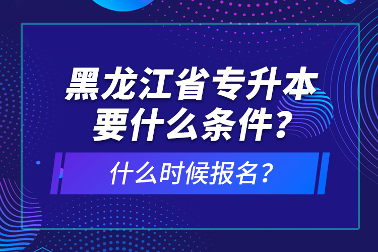 黑龙江省专升本要什么条件？什么时候报名？