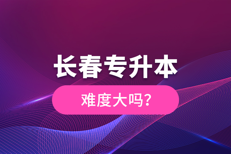 长春专升本难度大吗？