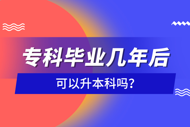 专科毕业几年后可以升本科吗？