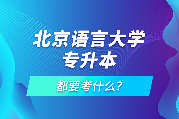 北京语言大学专升本都要考什么？