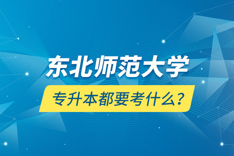 东北师范大学专升本都要考什么？