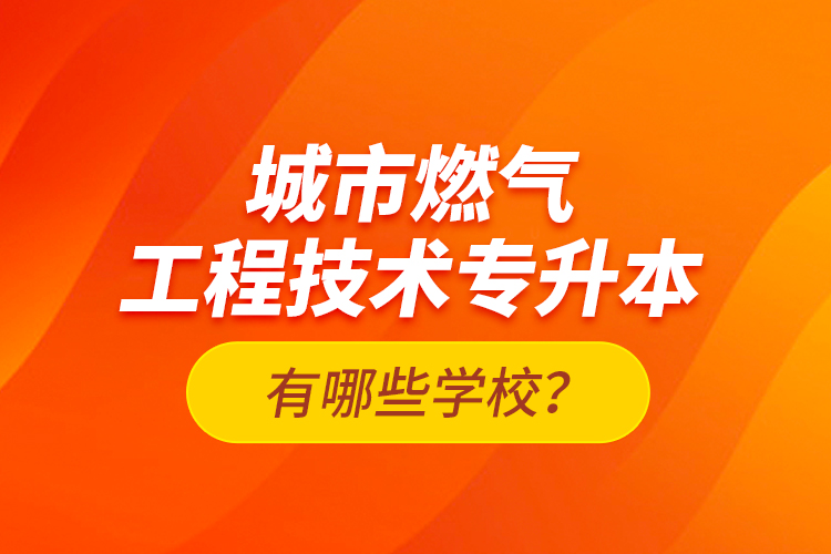 城市燃气工程技术专升本有哪些学校？