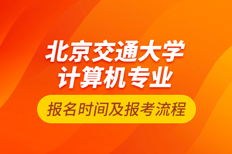 北京交通大学计算机专业报名时间及报考流程