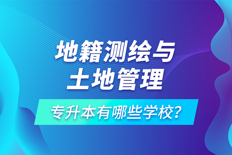 地籍测绘与土地管理专升本有哪些学校？