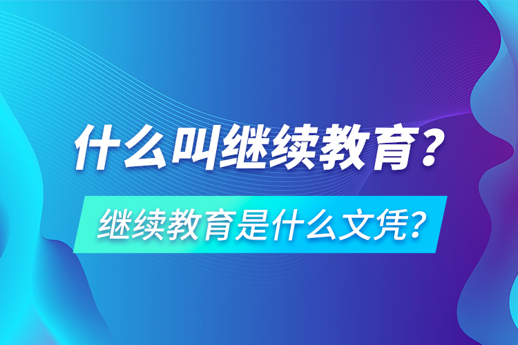 什么叫继续教育？继续教育是什么文凭？