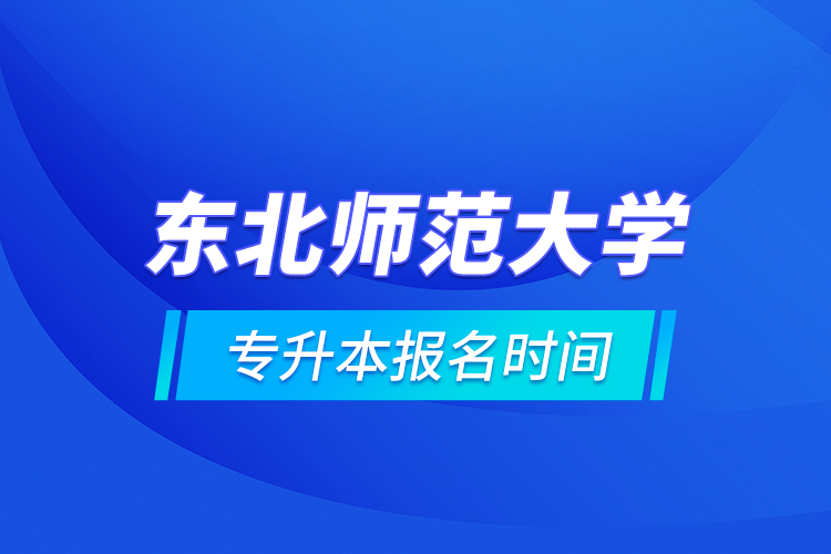 东北师范大学专升本报名时间的什么时候