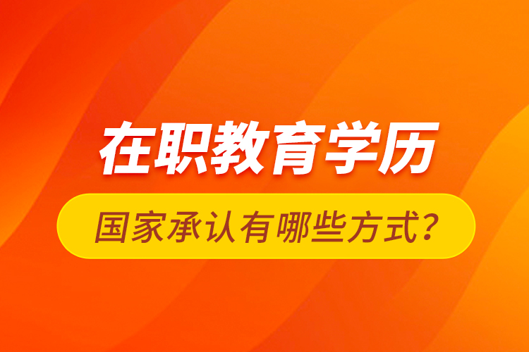 在职教育学历国家承认有哪些方式？