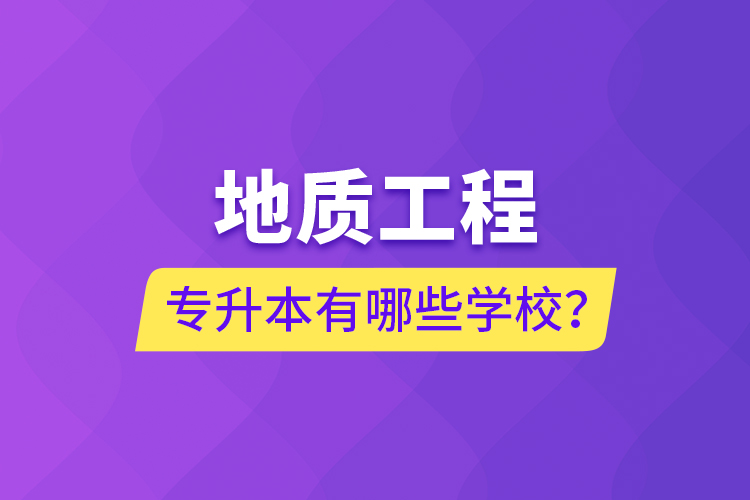 地质工程专升本有哪些学校？