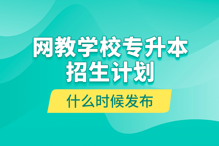 网教学校专升本招生计划什么时候发布