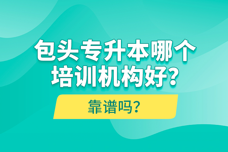 包头专升本哪个培训机构好？靠谱吗？