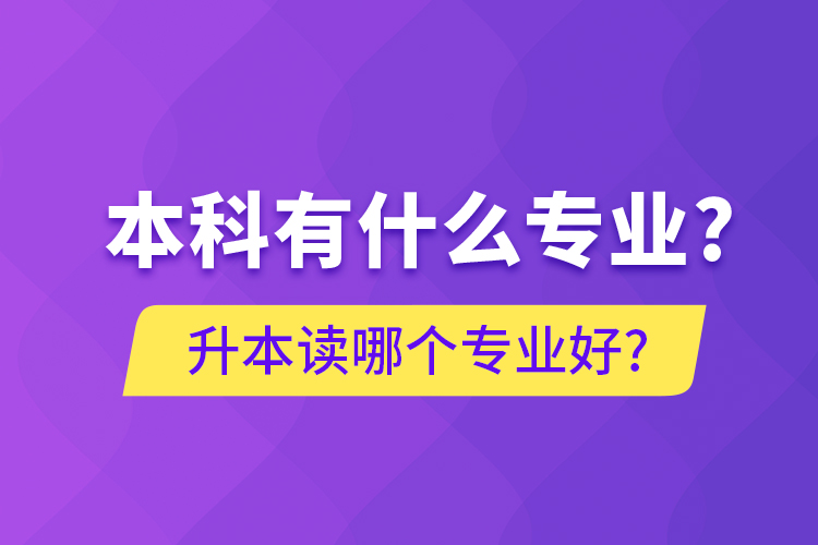 本科有什么专业?升本读哪个专业好?