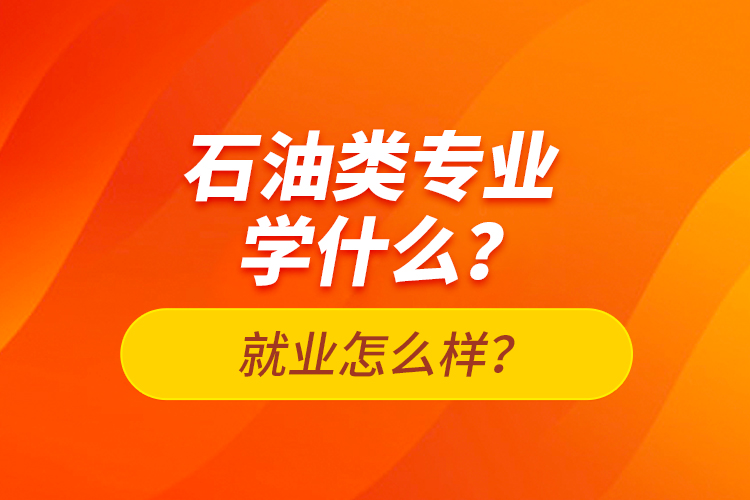 石油类专业学什么？就业怎么样？